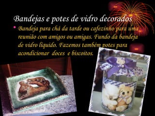 Bandejas e potes de vidro decorados Bandeja para chá da tarde ou cafezinho para uma reunião com amigos ou amigas. Fundo da bandeja de vidro líquido. Fazemos também potes para acondicionar  doces  e biscoitos. 