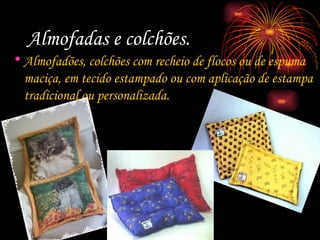 Almofadas e colchões. Almofadões, colchões com recheio de flocos ou de espuma maciça, em tecido estampado ou com aplicação de estampa tradicional ou personalizada. 