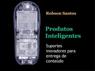 Produtos Inteligentes Suportes inovadores para entrega de conteúdo Robson Santos 