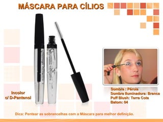 MÁSCARA PARA CÍLIOS Incolor c/ D-Pantenol Dica: Pentear as sobrancelhas com a Máscara para melhor definição. Sombra : Pérola Sombra Iluminadora: Branca Puff Blush: Terra Cota Batom: 04 