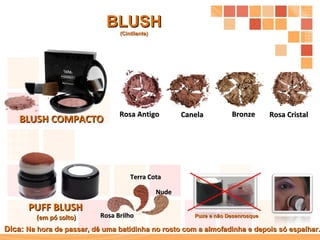 BLUSH COMPACTO Bronze Rosa Cristal Canela Rosa Antigo PUFF BLUSH (em pó solto) Puxe e não Desenrosque  Nude Rosa Brilho BLUSH (Cintilante) Terra Cota Dica:  Na hora de passar, dê uma batidinha no rosto com a almofadinha e depois só espalhar. 