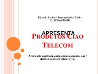 PRODUTOS CIAO
TELECOM
A mais alta qualidade em telecomunicações: voz /
dados / Internet / celular e TV.
Eduardo Bonfim - Empreendedor Gold –
ID: EDUWORKER
APRESENTA
 