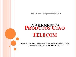 Fabio Viana - Empreendedor Gold




          APRESENTA
    PRODUTOS CIAO
      TELECOM
A mais alta qualidade em telecomunicações: voz /
         dados / Internet / celular e TV.
 