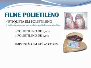 FILME POLIETILENO
ETIQUETA EM POLIETILENO
 Aplicação: etiquetas para produtos resfriados, para frigorifico.
 POLIETILENO DE 0,007
 POLIETILENO DE 0,010
IMPRESSÃO EM ATÉ 06 CORES
 