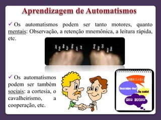  Os automatismos podem ser tanto motores, quanto
mentais: Observação, a retenção mnemônica, a leitura rápida,
etc.
 Os automatismos
podem ser também
sociais: a cortesia, o
cavalheirismo, a
cooperação, etc.
 