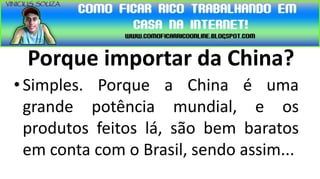 Porque importar da China?
• Simples. Porque a China é uma
  grande potência mundial, e os
  produtos feitos lá, são bem baratos
  em conta com o Brasil, sendo assim...
 