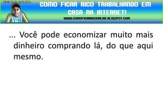 ... Você pode economizar muito mais
  dinheiro comprando lá, do que aqui
  mesmo.
 