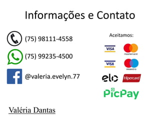 Informações e Contato
(75) 99235-4500
@valeria.evelyn.77
(75) 98111-4558
Valéria Dantas
Aceitamos:
 