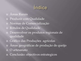 ÍndiceÁreas Rurais Produzir com QualidadeNormas de ComercializaçãoRótulos de Qualidade  Desenvolver os produtos regionais de qualidadeGráfico das Produções  agrícolasÁreas geográficas de produção de queijoO artesanatoConclusão: objectivos estrategicos