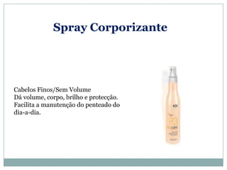 Spray Corporizante




Cabelos Finos/Sem Volume
Dá volume, corpo, brilho e protecção.
Facilita a manutenção do penteado do
dia-a-dia.
 