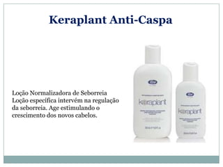 Keraplant Anti-Caspa




Loção Normalizadora de Seborreia
Loção específica intervém na regulação
da seborreia. Age estimulando o
crescimento dos novos cabelos.
 