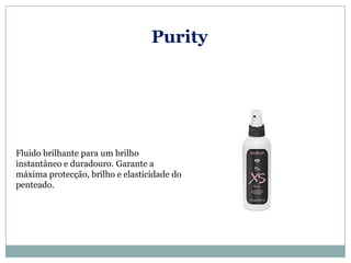 Purity




Fluido brilhante para um brilho
instantâneo e duradouro. Garante a
máxima protecção, brilho e elasticidade do
penteado.
 