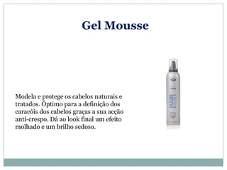 Gel Mousse




Modela e protege os cabelos naturais e
tratados. Óptimo para a definição dos
caracóis dos cabelos graças a sua acção
anti-crespo. Dá ao look final um efeito
molhado e um brilho sedoso.
 