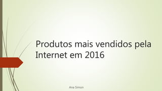 Produtos mais vendidos pela
Internet em 2016
Ana Simon
 