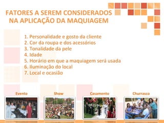 1 . Personalidade e gosto da cliente 2. Cor da roupa e dos acessórios 3. Tonalidade da pele 4. Idade 5. Horário em que a maquiagem será usada 6. Iluminação do local 7. Local e ocasião  FATORES A SEREM CONSIDERADOS NA APLICAÇÃO DA MAQUIAGEM Casamento Show Evento Churrasco 