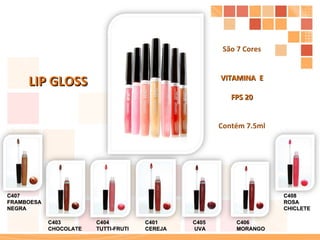 LIP GLOSS C401  CEREJA C403  CHOCOLATE C404  TUTTI-FRUTI C405  UVA C406  MORANGO C407  FRAMBOESA  NEGRA C408  ROSA  CHICLETE São 7 Cores VITAMINA  E FPS 20 Contém 7.5ml 