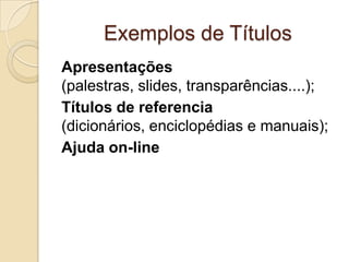 Exemplos de Títulos
Apresentações
(palestras, slides, transparências....);
Títulos de referencia
(dicionários, enciclopédias e manuais);
Ajuda on-line
 