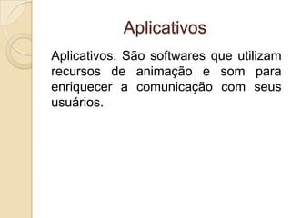 Aplicativos
Aplicativos: São softwares que utilizam
recursos de animação e som para
enriquecer a comunicação com seus
usuários.
 