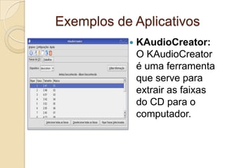 Exemplos de Aplicativos
              KAudioCreator:
               O KAudioCreator
               é uma ferramenta
               que serve para
               extrair as faixas
               do CD para o
               computador.
 