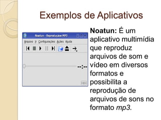 Exemplos de Aplicativos
           Noatun: É um
           aplicativo multimídia
           que reproduz
           arquivos de som e
           vídeo em diversos
           formatos e
           possibilita a
           reprodução de
           arquivos de sons no
           formato mp3.
 