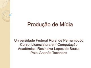 Produção de Mídia

Universidade Federal Rural de Pernambuco
   Curso: Licenciatura em Computação
  Acadêmica: Rosinalva Lopes de Sousa
          Polo: Ananás Tocantins
 