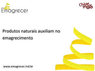 Produtos naturais auxiliam no
emagrecimento




www.emagrecer.ind.br
 
