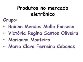 Produtos no mercado
           eletrônico
Grupo:
• Raiane Mendes Mello Fonseca
• Victória Regina Santos Oliveira
• Marianna Monteiro
• Maria Clara Ferreira Cabanas
 