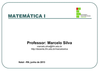 MATEMÁTICA I 
Professor: Marcelo Silva 
marcelo.silva@ifrn.edu.br 
http://docente.ifrn.edu.br/marcelosilva 
Natal - RN, junho de 2013 
 