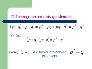 Diferença entre dois quadrados 
( p + q) ×( p - q) = p2 - pq + pq - q2 = p2 - q2 
( p + q)×( p - q) = p2 - q2 
Então, 
( p + q)×( p - q) 
é a forma fatorada da p2 - q2 
expressão 
 