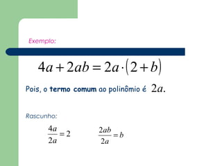 Exemplo: 
4a + 2ab = 2a×(2 + b) 
2a. 
Pois, o termo comum ao polinômio é 
2 
Rascunho: 
4 = 
2 
a 
a 
b 
ab = 
2 
a 
2 
 