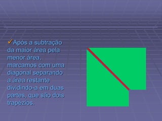 Após a subtração
da maior área pela
menor área,
marcamos com uma
diagonal separando
a área restante
dividindo-a em duas
partes, que são dois
trapézios.
 