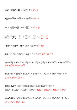 v)(a² + 2)(a² – 2) = (a²)² - 2² = a4 - 4



w)(x +     )(x -   ) = x² - (   )² = x² - 6



x)( n + )(n – ) = n² -



y)(       )(       ) =



 z)(x² + 3z)(x² - 3z) = (x²)² - (3z)² = x4 – 9z²


a)(x+1)³ = x³ + 3.x².1 + 3.x.1² + 1³ = x³ + 3x² + 3x + 1



b)(x+    )³ = x³ + 3.x²(   ) + 3.x.(    )² + (     )³ = x³ + 3   x² + 6x +     =
x³ + 3   x² + 6x + 2


c)(3x+1)³ = (3x)³ + 3.(3x)².1 + 3.3x.1² + 1³ =27x³ + 3.9x² + 9x + 1 =
27x³ + 27x² + 9x + 1


d)(5x+3y)³ = (5x)³ + 3.(5x)².(3y) + 3.(5x)(3y)² + (3y)³ =
125x³ + 9y.25x² + 15x.9y² + 27y³ = 125x³ + 225x²y + 135xy² + 27y³


e)(-x²+4)³ = (-x²)³ + 3.(-x²)².4 + 3.(-x²).4² + 4³= -x6 + 12x4 -3x².16 + 64=
-x6 + 12x4 – 48x² + 64
 