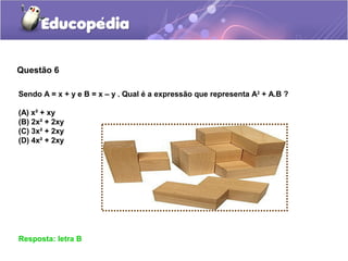 Questão 6
Resposta: letra B
Sendo A = x + y e B = x – y . Qual é a expressão que representa A2
+ A.B ?
(A) x² + xy
(B) 2x² + 2xy
(C) 3x² + 2xy
(D) 4x² + 2xy
 