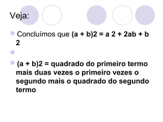 Veja:
Concluímos que (a + b)2 = a 2 + 2ab + b
2

(a + b)2 = quadrado do primeiro termo
mais duas vezes o primeiro vezes o
segundo mais o quadrado do segundo
termo
 