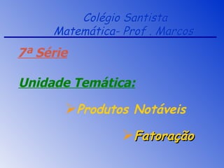 Colégio Santista
     Matemática- Prof . Marcos
7ª Série

Unidade Temática:

       Produtos Notáveis
                 Fatoração
 