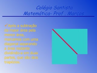 Colégio Santista Matemática- Prof . Marcos  Após a subtração da maior área pela menor área, marcamos com uma diagonal separando a área restante dividindo-a em duas partes, que são dois trapézios. 