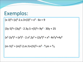 Exemplos: (x - 3)²= (x)²-2.x.3+(3)² = x² - 6x + 9 (3y - 5)²= (3y)² - 2.3y.5 +(5)²= 9y² - 30y + 25 (x² - 2y³)² = (x²)² - 2.x².2y³ + (2y³)² = x⁴ - 4x²y³+4y⁶ (m - ⅔)² = (m)²-2.m.⅔+(⅔)²= m² - ⁴∕₃m + ⁴∕₉