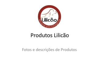 Produtos Lilicão
Fotos e descrições de Produtos
 