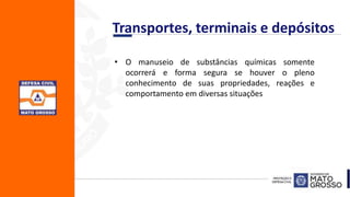 Transportes, terminais e depósitos
• O manuseio de substâncias químicas somente
ocorrerá e forma segura se houver o pleno
conhecimento de suas propriedades, reações e
comportamento em diversas situações
 