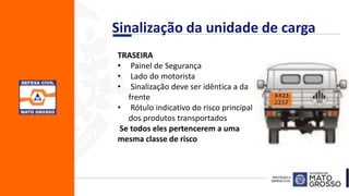 Sinalização da unidade de carga
TRASEIRA
• Painel de Segurança
• Lado do motorista
• Sinalização deve ser idêntica a da
frente
• Rótulo indicativo do risco principal
dos produtos transportados
Se todos eles pertencerem a uma
mesma classe de risco
 
