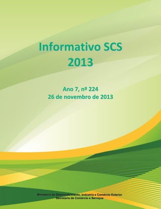 [Digite texto]
ElaboraMinisteção: Departamento de Políticas de Comércio e
Serviços
Secretaria de Comércio e Serviços 2
IInnffoorrmmaattiivvoo SSCCSS
22001133
AAnnoo 77,, nnºº 222244
2266 ddee nnoovveemmbbrroo ddee 22001133
MMiinniissttéérriioo ddoo DDeesseennvvoollvviimmeennttoo,, IInnddúússttrriiaa ee CCoomméérrcciioo EExxtteerriioorr
SSeeccrreettaarriiaa ddee CCoomméérrcciioo ee SSeerrvviiççooss
 