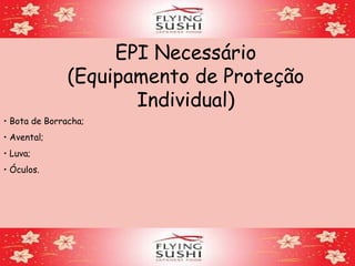EPI Necessário
(Equipamento de Proteção
Individual)
• Bota de Borracha;
• Avental;
• Luva;
• Óculos.
 