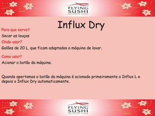 Influx DryPara que serve?
Secar as louças
Onde usar?
Como usar?
Acionar o botão da máquina.
Quando apertamos o botão da máquina é acionado primeiramente o Influx L e
depois o Influx Dry automaticamente.
Galões de 20 L, que ficam adaptados a máquina de lavar.
 