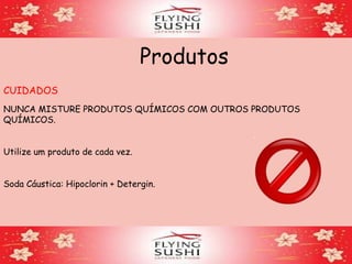 Produtos
CUIDADOS
NUNCA MISTURE PRODUTOS QUÍMICOS COM OUTROS PRODUTOS
QUÍMICOS.
Utilize um produto de cada vez.
Soda Cáustica: Hipoclorin + Detergin.
 