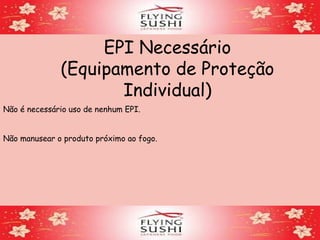 EPI Necessário
(Equipamento de Proteção
Individual)
Não é necessário uso de nenhum EPI.
Não manusear o produto próximo ao fogo.
 