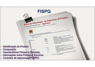 FISPQ
- Identificação do Produto
- Composição
- Características Físicas e Químicas,
- informações sobre Primeiros Socorros
- Controles de segurança(EPI/EPC)
 