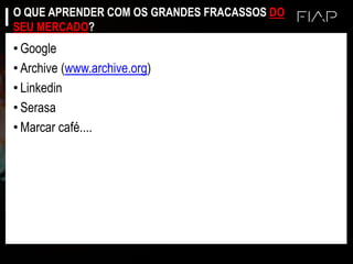 O QUE APRENDER COM OS GRANDES FRACASSOS DO
SEU MERCADO?
• Google
• Archive (www.archive.org)
• Linkedin
• Serasa
• Marcar café....
 