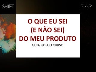 O QUE EU SEI
(E NÃO SEI)
DO MEU PRODUTO
GUIA PARA O CURSO
 