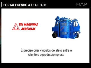 É preciso criar vínculos de afeto entre o
cliente e o produto/empresa
FORTALECENDO A LEALDADE
 