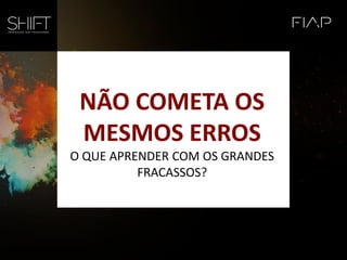 NÃO COMETA OS
MESMOS ERROS
O QUE APRENDER COM OS GRANDES
FRACASSOS?
 
